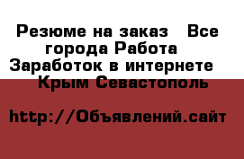Резюме на заказ - Все города Работа » Заработок в интернете   . Крым,Севастополь